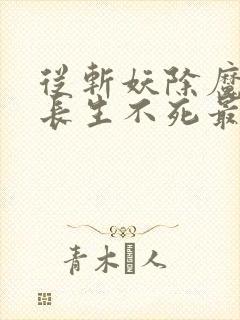 从斩妖除魔开始长生不死最新章节在线阅读
