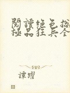 阅读绝色总裁的极品狂兵全文