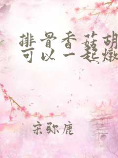 排骨香菇胡萝卜可以一起炖吗