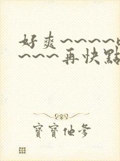 好爽~~~~嗯~~~再快点 好爽~~~~嗯~~~再快点