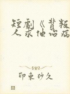 短剧《背叛他的人求他治病》结局