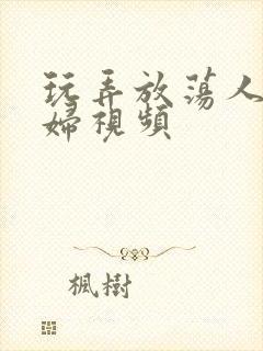 玩弄放荡人妻少妇视频