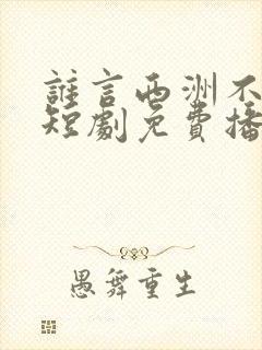 谁言西洲不知意短剧免费播放