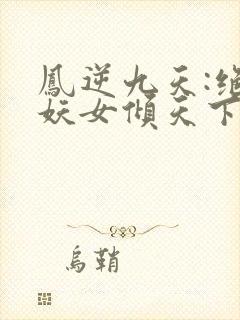 凤逆九天:绝世妖女倾天下下载栖桐