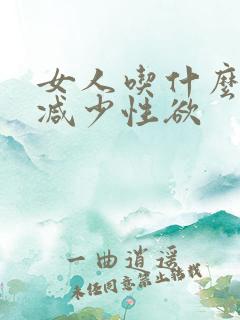女人吃什么可以减少性欲 女人吃什么可以减少性欲