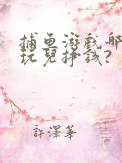 捕鱼游戏哪个好玩儿挣钱?