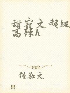 甜宠文超级宠溺高辣h
