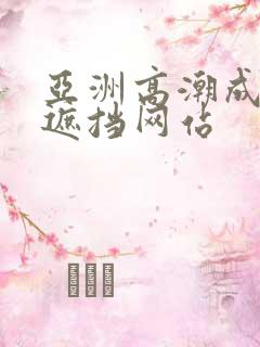 亚洲高潮成人无遮挡网站