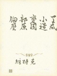 胸部变小了是什么原因造成的 胸部变小了是什么原因造成的
