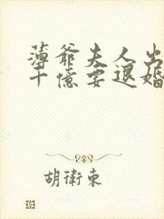 薄爷夫人出价一千亿要退婚免费