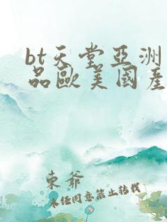 bt天堂亚洲精品欧美国产剧在线观看