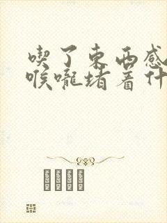吃了东西感觉在喉咙堵着什么原因