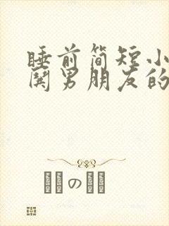 睡前简短小故事哄男朋友的