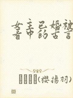 女主已婚被男主看中的古言
