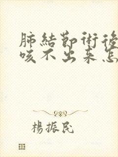 肺结节术后咳痰咳不出来怎么办