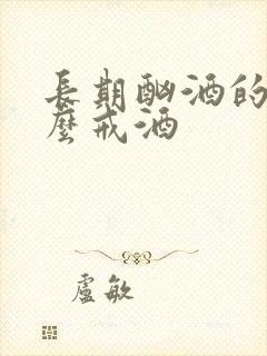 长期酗酒的人怎么戒酒
