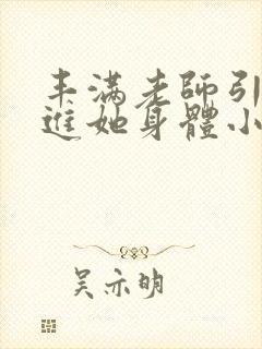 丰满老师引诱我进她身体小说
