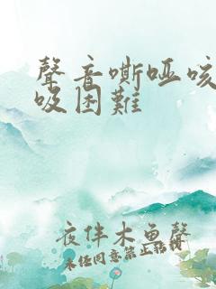 声音嘶哑咳嗽呼吸困难