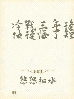 冷战三年后离婚他后悔了短剧