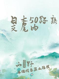 日本50路熟妇交尾内