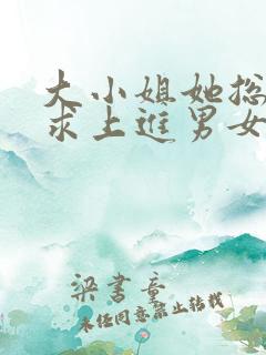 大小姐她总是不求上进男女主