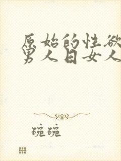 原始的性欲望,男人日女人屁的少说