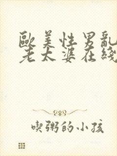 欧美性男乱欲女老太婆在线观看
