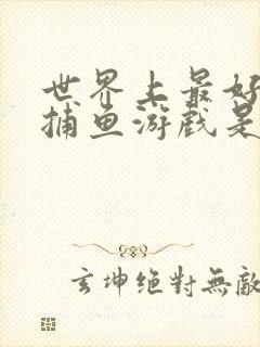 世界上最好玩的捕鱼游戏是什么