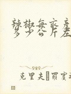 辣椒每亩产量是多少公斤左右