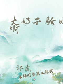 大奶子 骚 嗯啊
