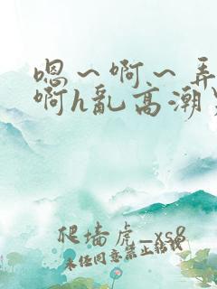 嗯～啊～弄嗯～啊h乱高潮男男
