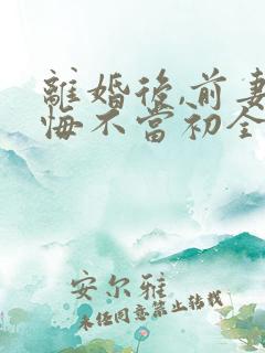 离婚后,前妻她悔不当初全文阅读