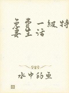 免费一级特黄夫妻生活