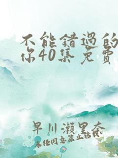 不能错过的只有你40集免费观看