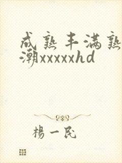 成熟丰满熟妇高潮xxxxxhd