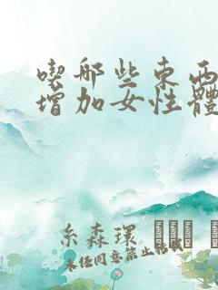 吃哪些东西可以增加女性体内的雌激素