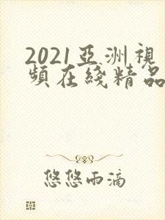2021亚洲视频在线精品