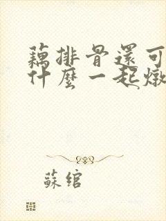 藕排骨还可以加什么一起炖