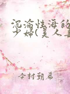 沉沦性海的人妻少妇(美人妻的沦陷)第