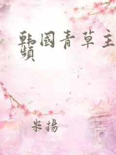 韩国青草主播视频