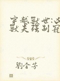穿越兽世:凶猛兽夫强制宠 免费下载