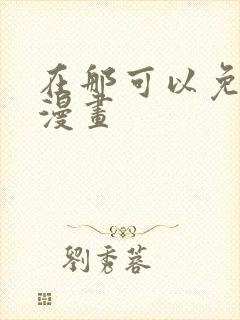 在那可以免费看漫画 在那可以免费看漫画