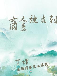 女人被爽到高潮国产