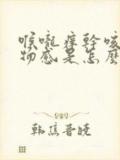 喉咙痒干咳有异物感是怎么回事