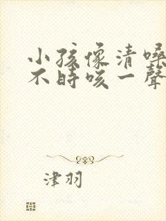 小孩像清嗓子时不时咳一声