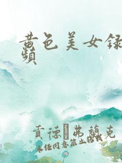 黄色美女录像视频