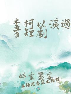李柯以演过的所有短剧