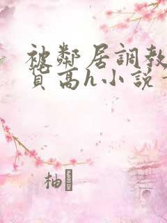 被邻居调教成浪货高h小说笔趣阁