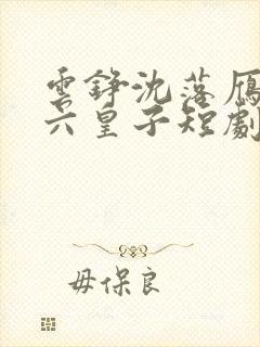 云铮沈落雁无敌六皇子短剧