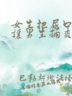 女生把尿口扒开让男生捅爽